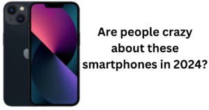 Are people crazy about these smartphones in 2024?